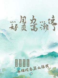 …用力…使劲…好爽高潮了