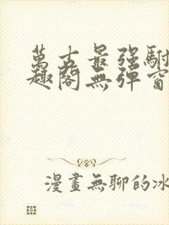 万古最强驸马笔趣阁无弹窗 万古最强驸马笔趣阁无弹窗