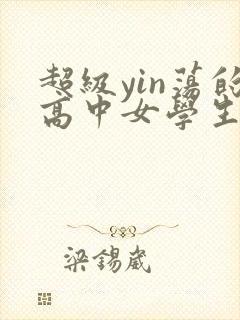 超级yin荡的高中女学生小说