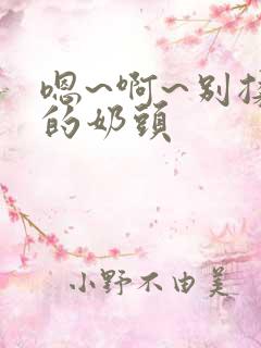 嗯~啊~别揉我的奶头