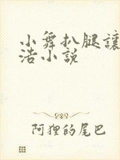 小舞扒腿让霍雨浩小说 小舞扒腿让霍雨浩小说