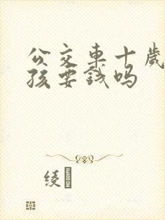 公交车十岁的小孩要钱吗