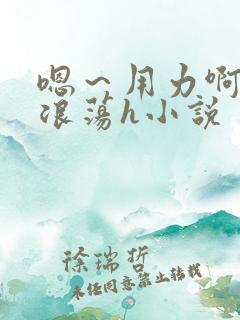嗯～用力啊呻吟浪荡h小说