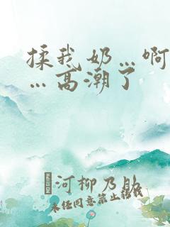 揉我奶…啊…嗯…高潮了