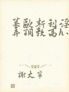 莱欧斯利淫堕玩弄调教高h小说