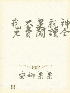 我不是戏神小说免费阅读全文 我不是戏神小说免费阅读全文