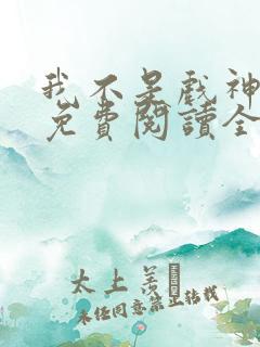 我不是戏神小说免费阅读全文无弹窗