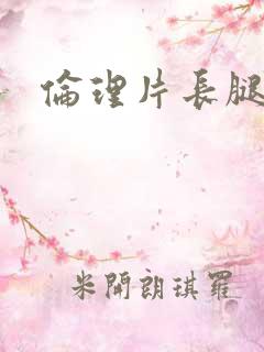 伦理片长腿美女 伦理片长腿美女