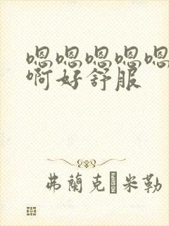 嗯嗯嗯嗯嗯啊啊啊好舒服 嗯嗯嗯嗯嗯啊啊啊好舒服