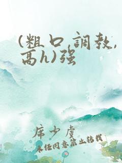 (粗口,调教,高h)强