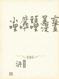 小魔头暴露啦哔哩哔哩漫画全集免费