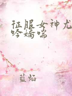 征服女神尤物呻吟娇喘 征服女神尤物呻吟娇喘