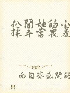 扒开她的小内裤揉弄当众羞辱