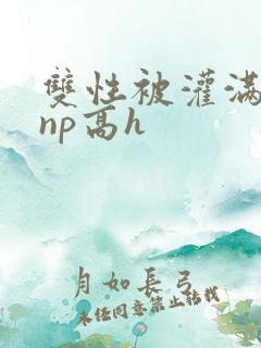 双性被灌满白精np高h