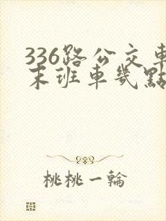 336路公交车末班车几点