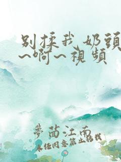 别揉我奶头~嗯~啊~视频