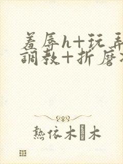 羞辱h+玩弄+调教+折磨凌虐