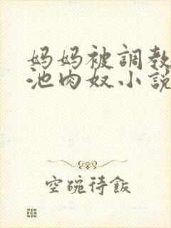 妈妈被调教成便池肉奴小说