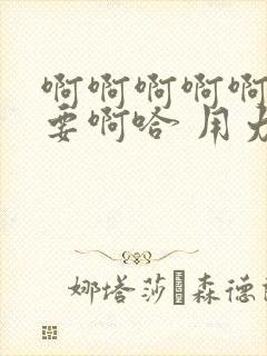 啊啊啊啊啊 不要啊哈 用力 嗯 啊 好爽 轻点