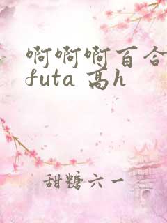 啊啊啊百合扶她futa 高h 啊啊啊百合扶她futa 高h