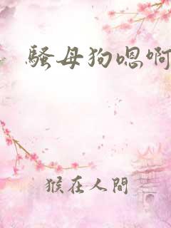 骚母狗嗯啊主人 骚母狗嗯啊主人