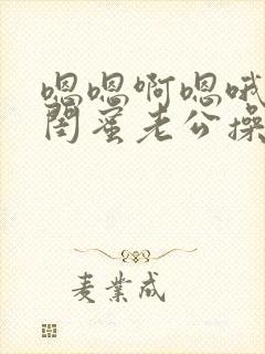 嗯嗯啊嗯哦哦操闺蜜老公操