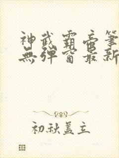 神武霸帝笔趣阁无弹窗最新章节 神武霸帝笔趣阁无弹窗最新章节