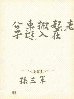 公车掀起老师裙子进入在