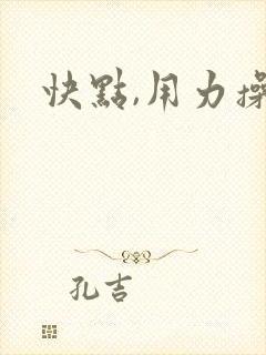 快点,用力操我