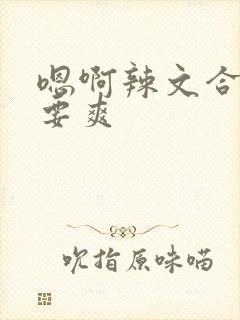 嗯啊辣文合集不要爽
