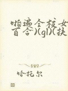 啪遍全校女生(百合)(gl)(扶她)(美乃滋)