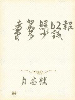 考驾照b2报名费多少钱