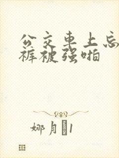 公交车上忘穿内裤被强啪