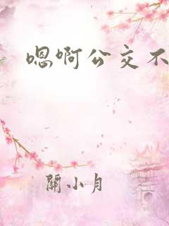 嗯啊公交不要啊 嗯啊公交不要啊