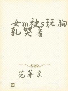 女m被s玩胸虐乳哭着