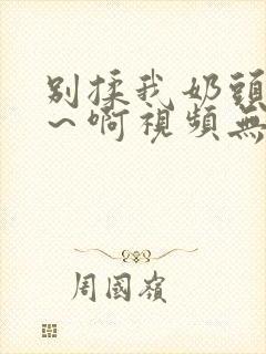 别揉我奶头…嗯～啊视频无遮挡