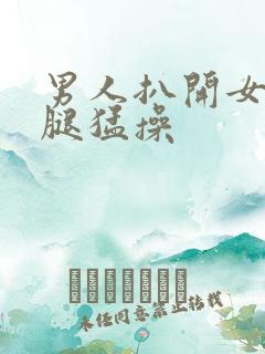 男人扒开女人的腿猛操 男人扒开女人的腿猛操