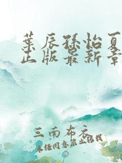 叶辰孙怡夏若雪正版最新章节列表