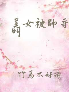 美女被帅哥操的叫
