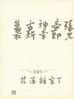 万古神帝张若尘最新章节免费阅读无弹窗