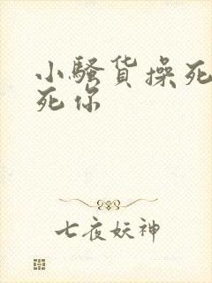 小骚货操死你干死你 小骚货操死你干死你