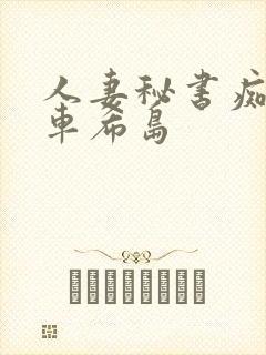 人妻秘书痴汉电车希岛 人妻秘书痴汉电车希岛