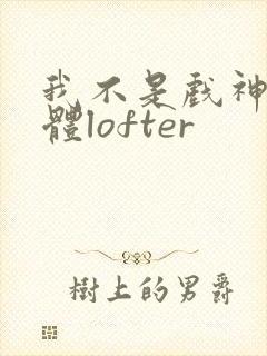 我不是戏神阅读体lofter 我不是戏神阅读体lofter