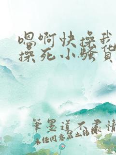 嗯啊快操我啊,操死小骚货了啊啊啊啊 嗯啊快操我啊,操死小骚货了啊啊啊啊