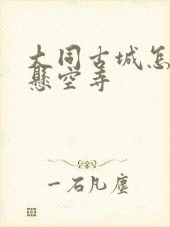 大同古城怎么去悬空寺 大同古城怎么去悬空寺