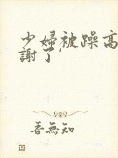少妇被躁高潮内谢了' 少妇被躁高潮内谢了'