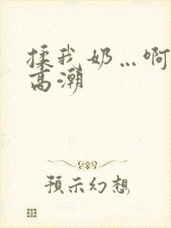 揉我奶…啊…嗯高潮