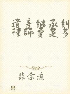 遗产继承纠纷案律师费是多少