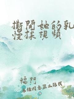 撕开她的乳罩慢慢揉视频