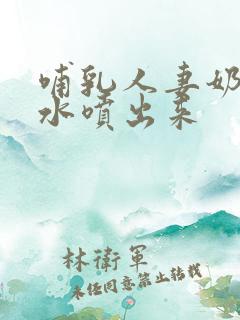 哺乳人妻奶头奶水喷出来